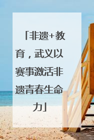 非遗+教育，武义以赛事激活非遗青春生命力