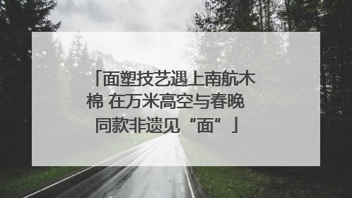 面塑技艺遇上南航木棉 在万米高空与春晚同款非遗见“面”