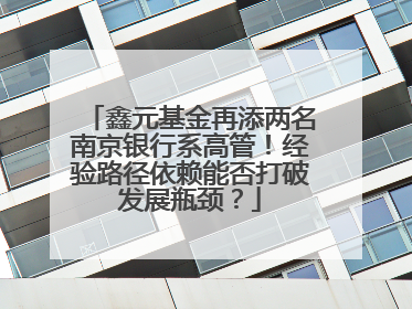 鑫元基金再添两名南京银行系高管！经验路径依赖能否打破发展瓶颈？