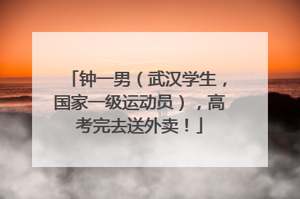 钟一男（武汉学生，国家一级运动员），高考完去送外卖！