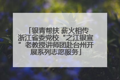 银青帮扶 薪火相传 浙江省委党校“之江银宣”老教授讲师团赴台州开展系列志愿服务