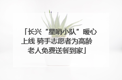 长兴“星哨小队”暖心上线 骑手志愿者为高龄老人免费送餐到家