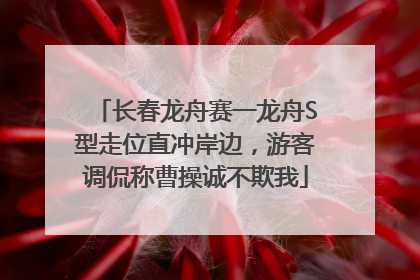 长春龙舟赛一龙舟S型走位直冲岸边，游客调侃称曹操诚不欺我