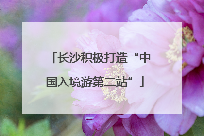 长沙积极打造“中国入境游第二站”