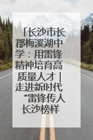 长沙市长郡梅溪湖中学：用雷锋精神培育高质量人才｜走进新时代“雷锋传人 长沙榜样”