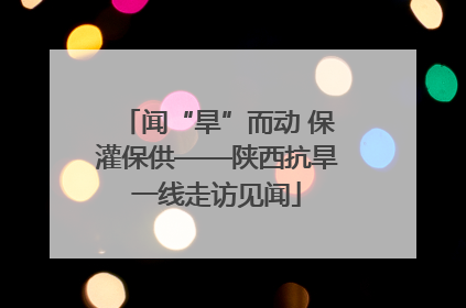 闻“旱”而动 保灌保供——陕西抗旱一线走访见闻