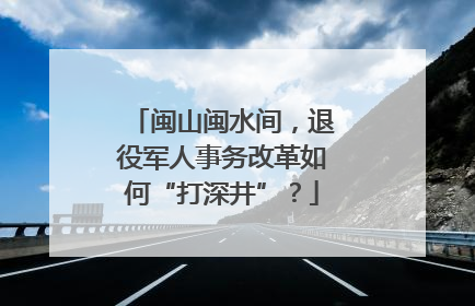 闽山闽水间，退役军人事务改革如何“打深井”？