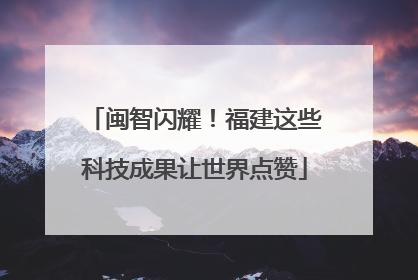 闽智闪耀！福建这些科技成果让世界点赞