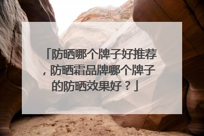 防晒哪个牌子好推荐，防晒霜品牌哪个牌子的防晒效果好？