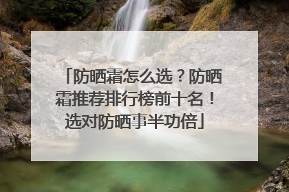 防晒霜怎么选？防晒霜推荐排行榜前十名！选对防晒事半功倍