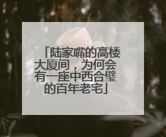 陆家嘴的高楼大厦间，为何会有一座中西合璧的百年老宅