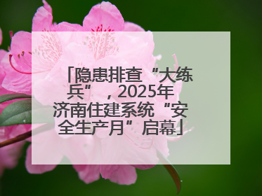 隐患排查“大练兵”，2025年济南住建系统“安全生产月”启幕