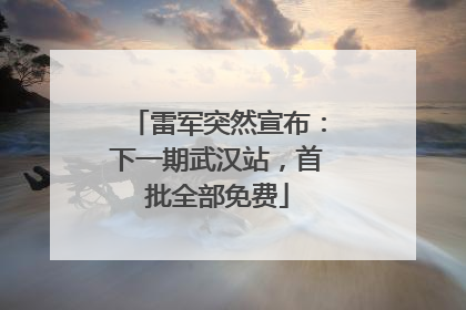 雷军突然宣布：下一期武汉站，首批全部免费