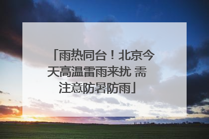 雨热同台！北京今天高温雷雨来扰 需注意防暑防雨
