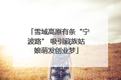 雪域高原有条“宁波路” 吸引藏族姑娘萌发创业梦