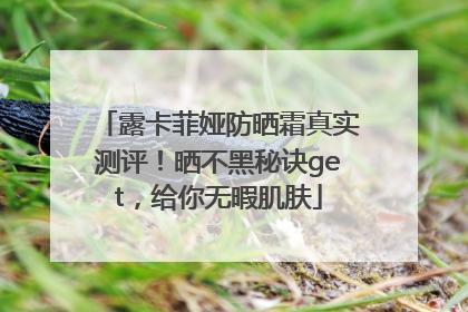 露卡菲娅防晒霜真实测评！晒不黑秘诀get，给你无暇肌肤
