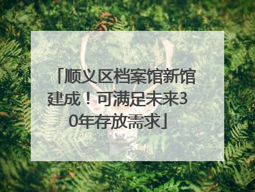 顺义区档案馆新馆建成！可满足未来30年存放需求