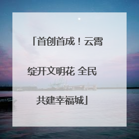 首创首成！云霄绽开文明花 全民共建幸福城