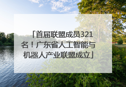 首届联盟成员321名！广东省人工智能与机器人产业联盟成立