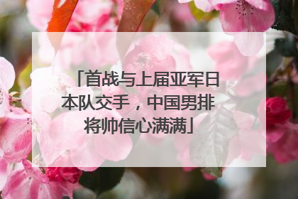 首战与上届亚军日本队交手，中国男排将帅信心满满