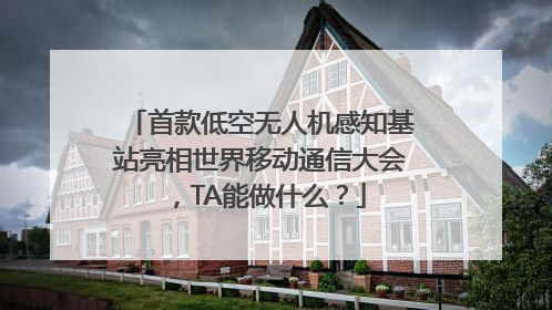 首款低空无人机感知基站亮相世界移动通信大会，TA能做什么？