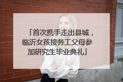 首次携手走出县城，临沂女孩接务工父母参加研究生毕业典礼