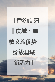 香约庆阳丨庆城：厚植文旅优势 绽放县域新活力