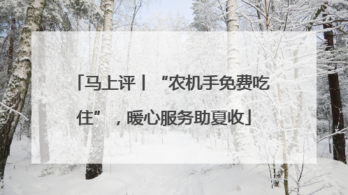 马上评丨“农机手免费吃住”，暖心服务助夏收