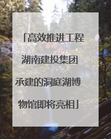 高效推进工程 湖南建投集团承建的洞庭湖博物馆即将亮相