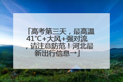 高考第三天，最高温41℃+大风+强对流，请注意防范！河北最新出行信息→