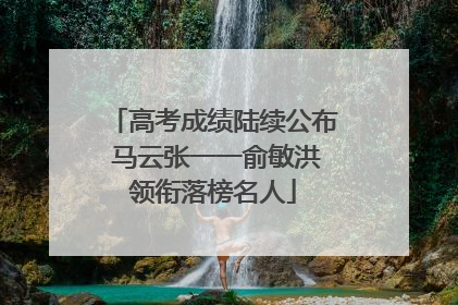 高考成绩陆续公布 马云张一一俞敏洪领衔落榜名人