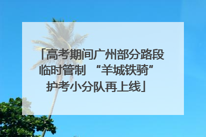 高考期间广州部分路段临时管制 “羊城铁骑”护考小分队再上线