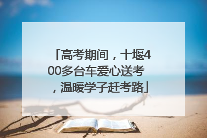 高考期间，十堰400多台车爱心送考，温暖学子赶考路