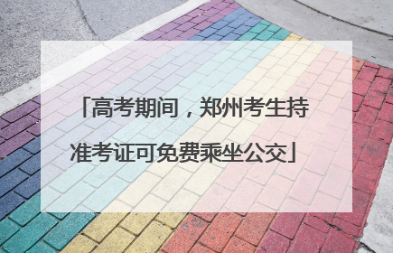 高考期间，郑州考生持准考证可免费乘坐公交