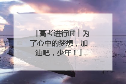 高考进行时︱为了心中的梦想，加油吧，少年！