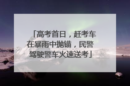 高考首日，赶考车在暴雨中抛锚，民警驾驶警车火速送考