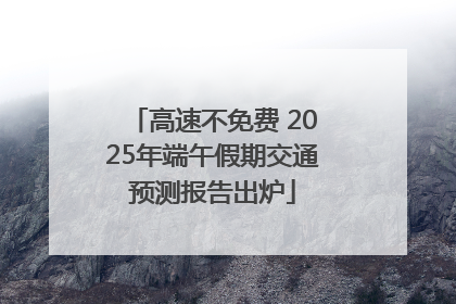 高速不免费 2025年端午假期交通预测报告出炉