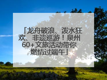 龙舟破浪、泼水狂欢、非遗巡游！泉州60+文旅活动带你燃情过端午