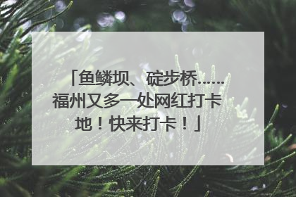 鱼鳞坝、碇步桥……福州又多一处网红打卡地！快来打卡！
