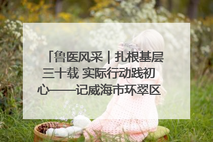 鲁医风采｜扎根基层三十载 实际行动践初心——记威海市环翠区鲸园社区卫生服务中心主任梁永江
