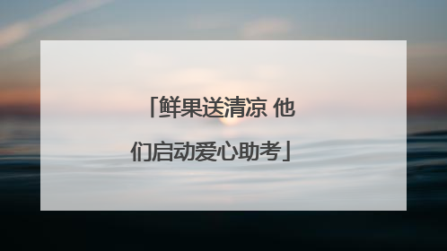 鲜果送清凉 他们启动爱心助考
