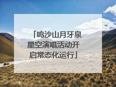 鸣沙山月牙泉星空演唱活动开启常态化运行