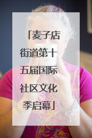 麦子店街道第十五届国际社区文化季启幕