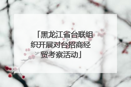 黑龙江省台联组织开展对台招商经贸考察活动