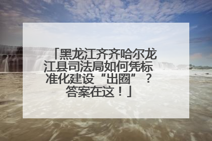 黑龙江齐齐哈尔龙江县司法局如何凭标准化建设“出圈”？答案在这！