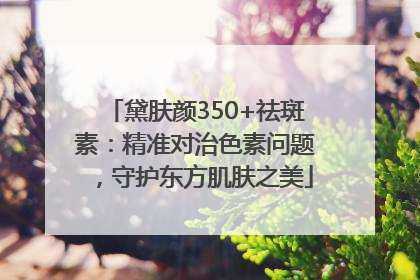 黛肤颜350+祛斑素：精准对治色素问题，守护东方肌肤之美