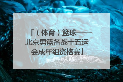 （体育）篮球——北京男篮备战十五运会成年组资格赛