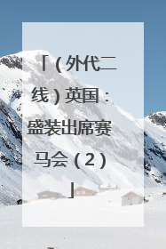 （外代二线）英国：盛装出席赛马会（2）