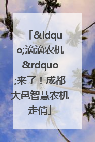 “滴滴农机”来了！成都大邑智慧农机走俏
