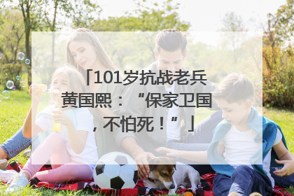 101岁抗战老兵黄国熙：“保家卫国，不怕死！”